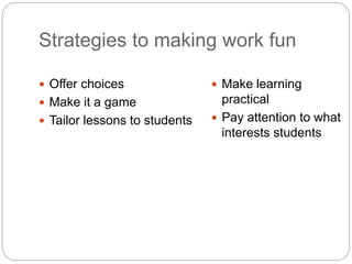 Strategies to making work fun
 Offer choices
 Make it a game
 Tailor lessons to students
 Make learning
practical
 Pay attention to what
interests students
 