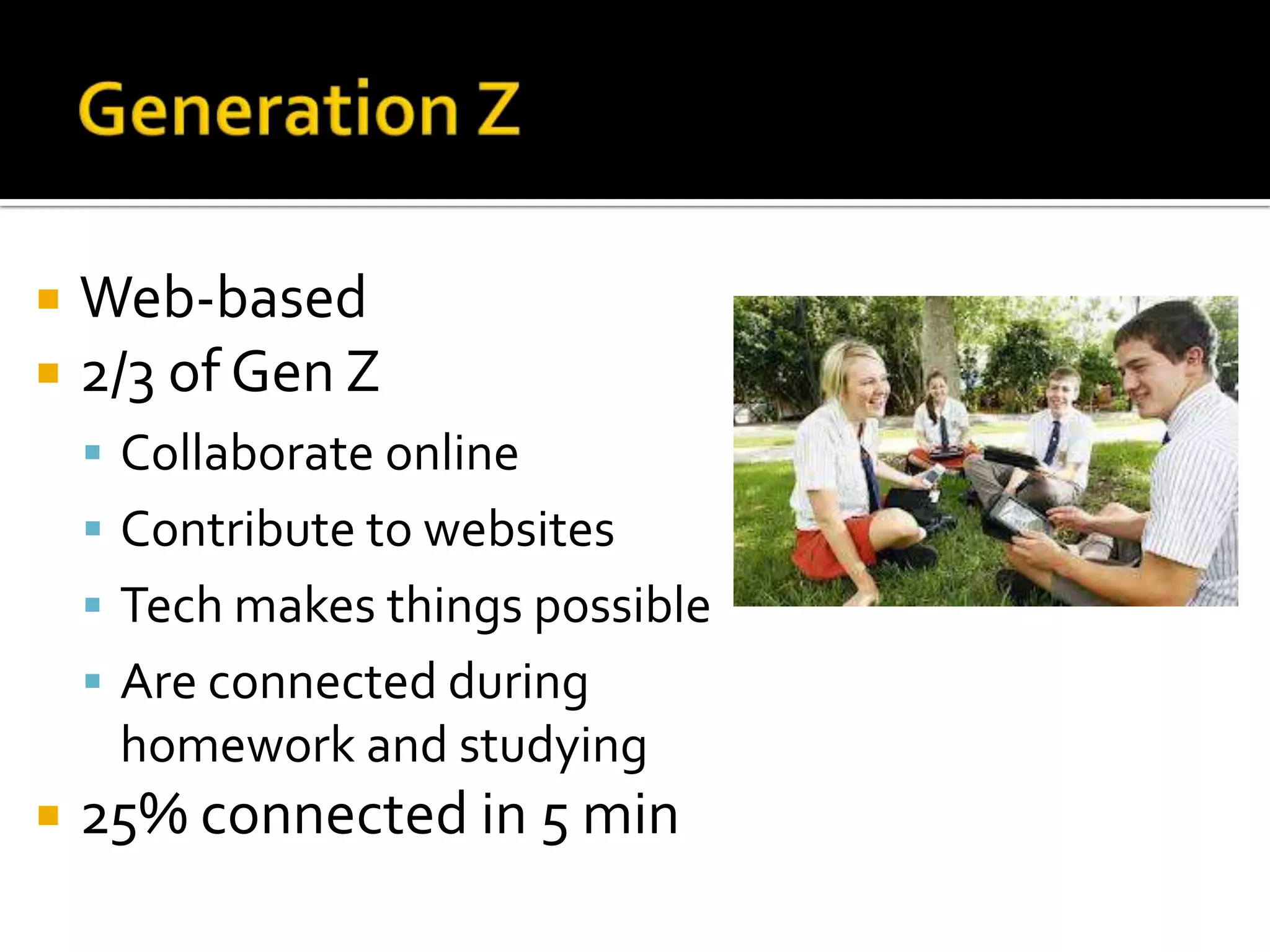  Web-based
 2/3 of Gen Z
 Collaborate online
 Contribute to websites
 Tech makes things possible
 Are connected during
homework and studying
 25% connected in 5 min
 