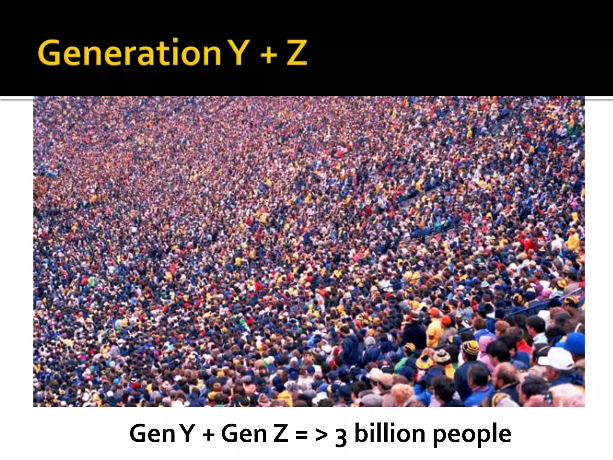 GenY + Gen Z = > 3 billion people
 
