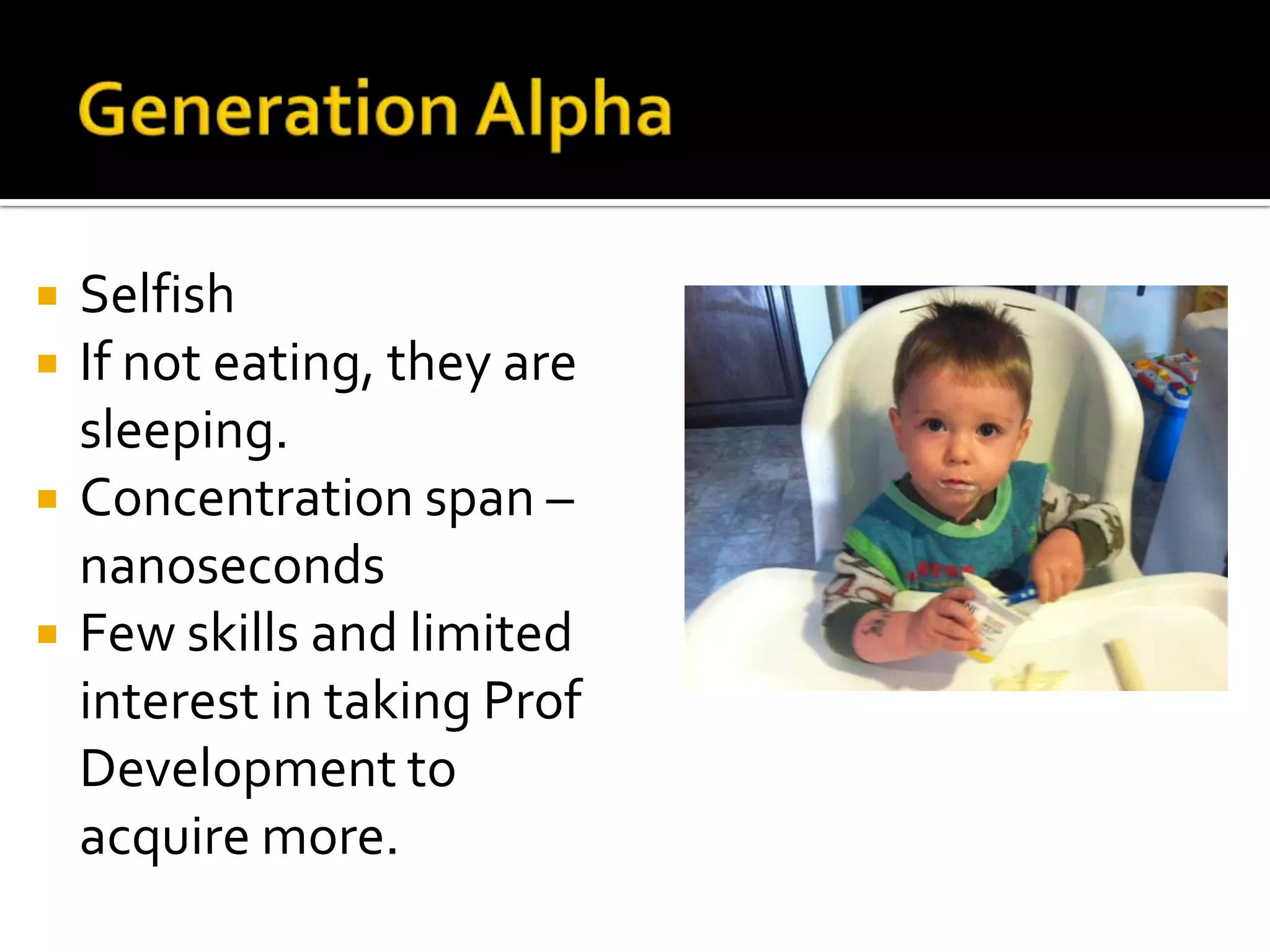  Selfish
 If not eating, they are
sleeping.
 Concentration span –
nanoseconds
 Few skills and limited
interest in taking Prof
Development to
acquire more.
Generation
Alpha
 