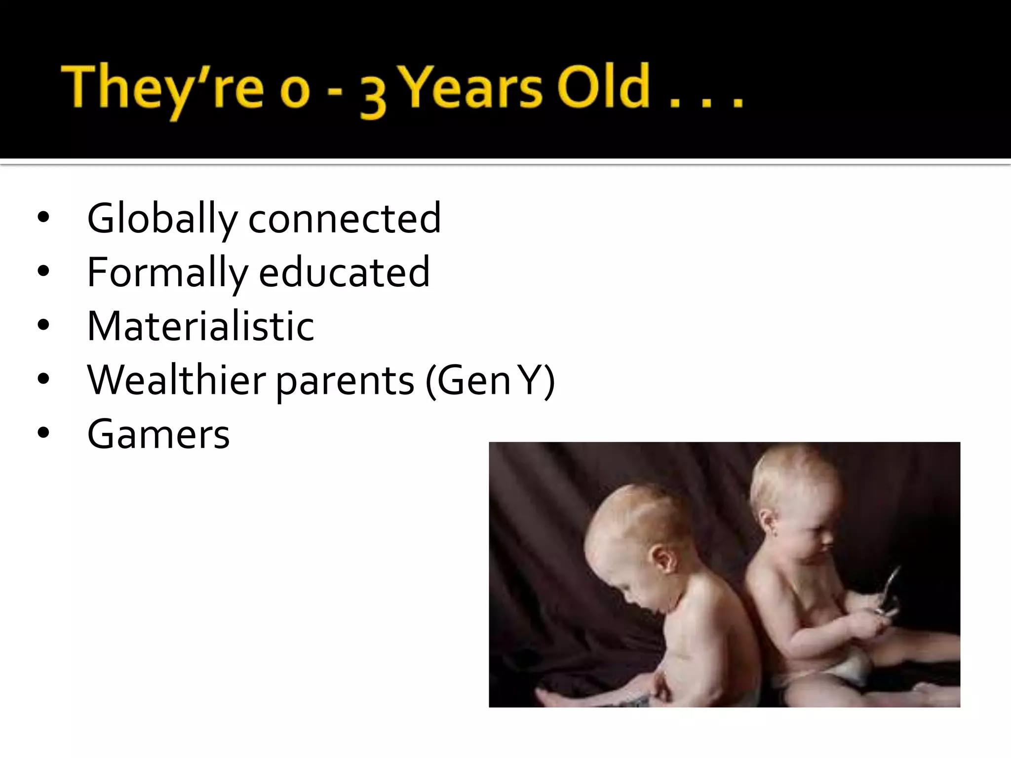 • Globally connected
• Formally educated
• Materialistic
• Wealthier parents (GenY)
• Gamers
 