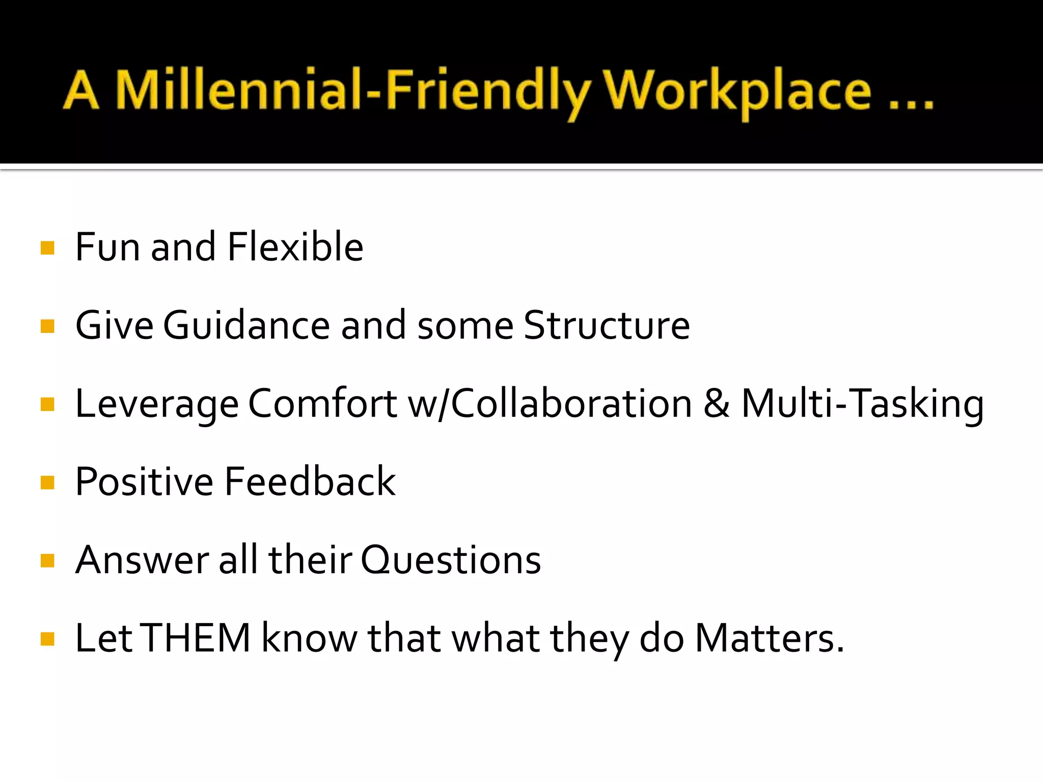  Fun and Flexible
 Give Guidance and some Structure
 Leverage Comfort w/Collaboration & Multi-Tasking
 Positive Feedback
 Answer all their Questions
 LetTHEM know that what they do Matters.
 