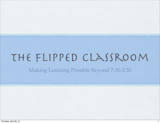 The Flipped Classroom
                         Making Learning Possible Beyond 7:30-2:30




Thursday, April 26, 12                                               1
 