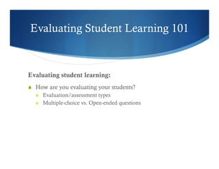 Evaluating Student Learning 101 
Evaluating student learning: 
S How are you evaluating your students? 
S Evaluation/assessment types 
S Multiple-choice vs. Open-ended questions 
 