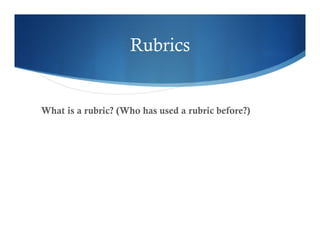 Rubrics 
What is a rubric? (Who has used a rubric before?) 
 