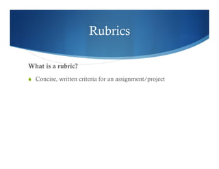 Rubrics 
What is a rubric? 
S Concise, written criteria for an assignment/project 
 