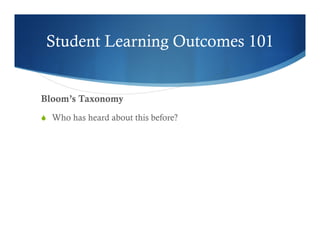 Student Learning Outcomes 101 
Bloom’s Taxonomy 
S Who has heard about this before? 
 
