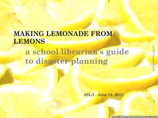 MAKING LEMONADE FROM LEMONS a school librarian's guide to disaster planning (c) 2011 Laura Pearle ASLA - June 13, 2011 