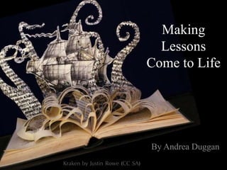 By Andrea Duggan
Kraken by Justin Rowe (CC SA)
Making
Lessons
Come to Life
 