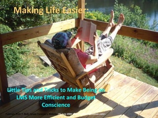 Making Life Easier:




 Little Tips and Tricks to Make Being an
      LMS More Efficient and Budget
                Conscience
Feldman, Ruth T. Ruth Tenzer Feldman's Website. 15 June 2009 <http://ruthtenzerfeldman.com/>.
 