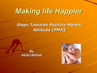 Making life Happier
Steps Towards Positive Mental
Attitude (PMA)
By
Abdul Wahab
 