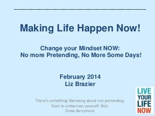 ________________________________

Making Life Happen Now!
Change your Mindset NOW:
No more Pretending, No More Some Days!

February 2014
Liz Brazier
There's something liberating about not pretending.
Dare to embarrass yourself. Risk.
Drew Barrymore

 
