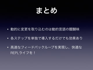 まとめ
• 動的に変更を取り込むのは動的言語の醍醐味
• 各ステップを単独で導入するだけでも効果あり
• 高速なフィードバックループを実現し、快適な
REPLライフを！
 