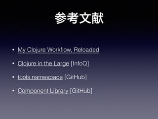 参考文献
• My Clojure Workﬂow, Reloaded
• Clojure in the Large [InfoQ]
• tools.namespace [GitHub]
• Component Library [GitHub]
 