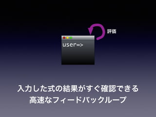user=>
評価
入力した式の結果がすぐ確認できる!
高速なフィードバックループ
 