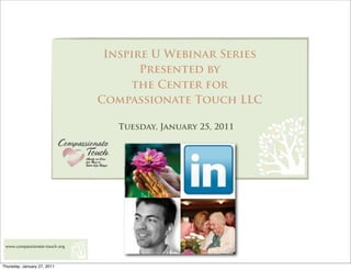 Inspire U Webinar Series
                                      Presented by
                                    the Center for
                               Compassionate Touch LLC

                                  Tuesday, January 25, 2011




 www.compassionate-touch.org



Thursday, January 27, 2011
 