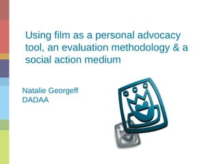 Using film as a personal advocacy
tool, an evaluation methodology & a
social action medium
Natalie Georgeff
DADAA
 