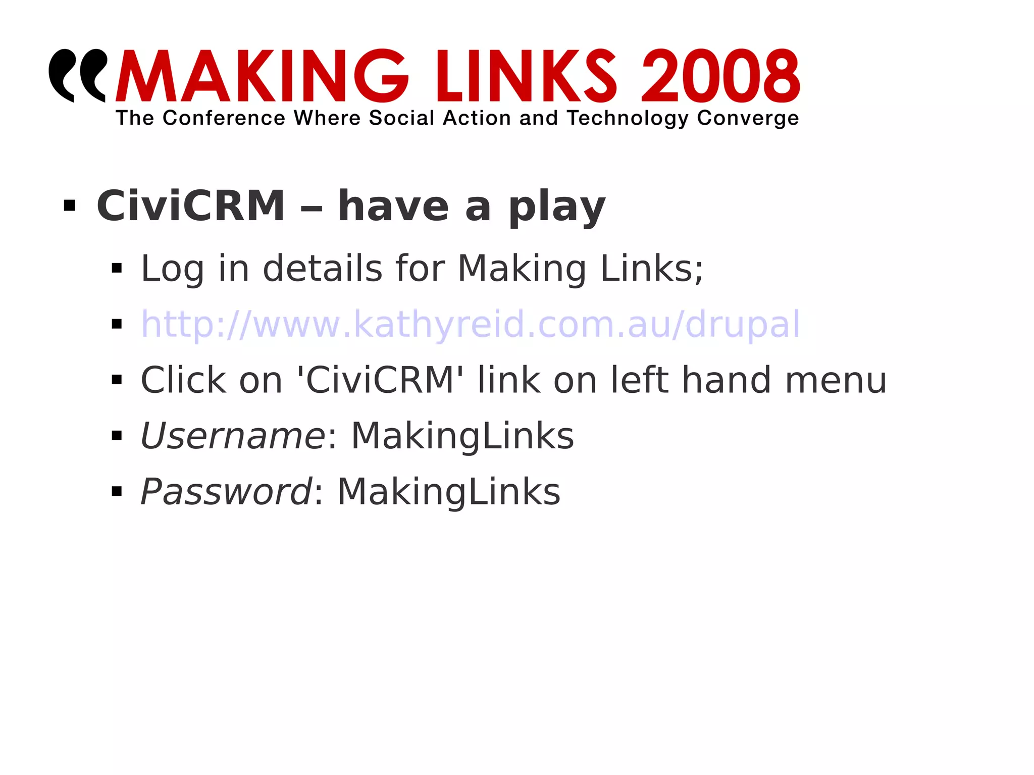 CiviCRM – have a play Log in details for Making Links; http://www.kathyreid.com.au/drupal Click on 'CiviCRM' link on left hand menu Username : MakingLinks Password : MakingLinks 