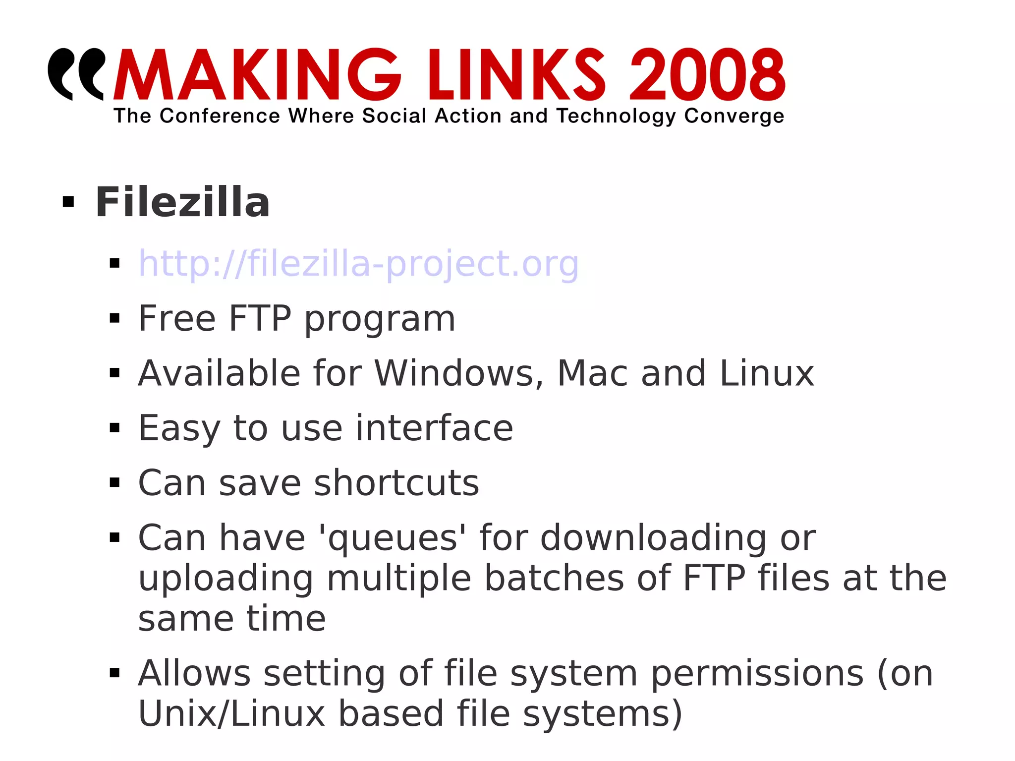 Filezilla http://filezilla-project.org   Free FTP program Available for Windows, Mac and Linux Easy to use interface Can save shortcuts Can have 'queues' for downloading or uploading multiple batches of FTP files at the same time Allows setting of file system permissions (on Unix/Linux based file systems)‏ 