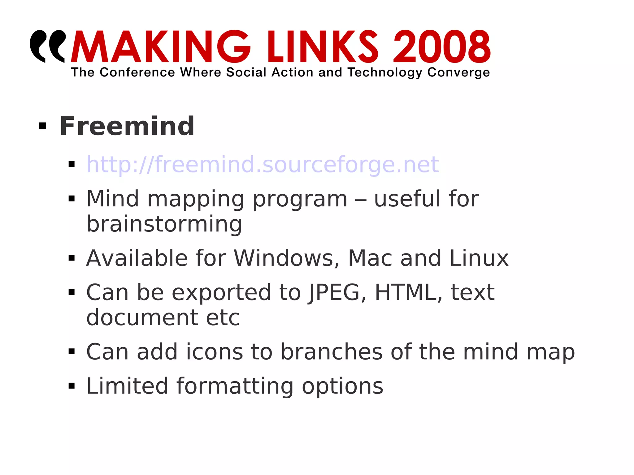 Freemind http://freemind.sourceforge.net   Mind mapping program – useful for brainstorming Available for Windows, Mac and Linux Can be exported to JPEG, HTML, text document etc Can add icons to branches of the mind map Limited formatting options 