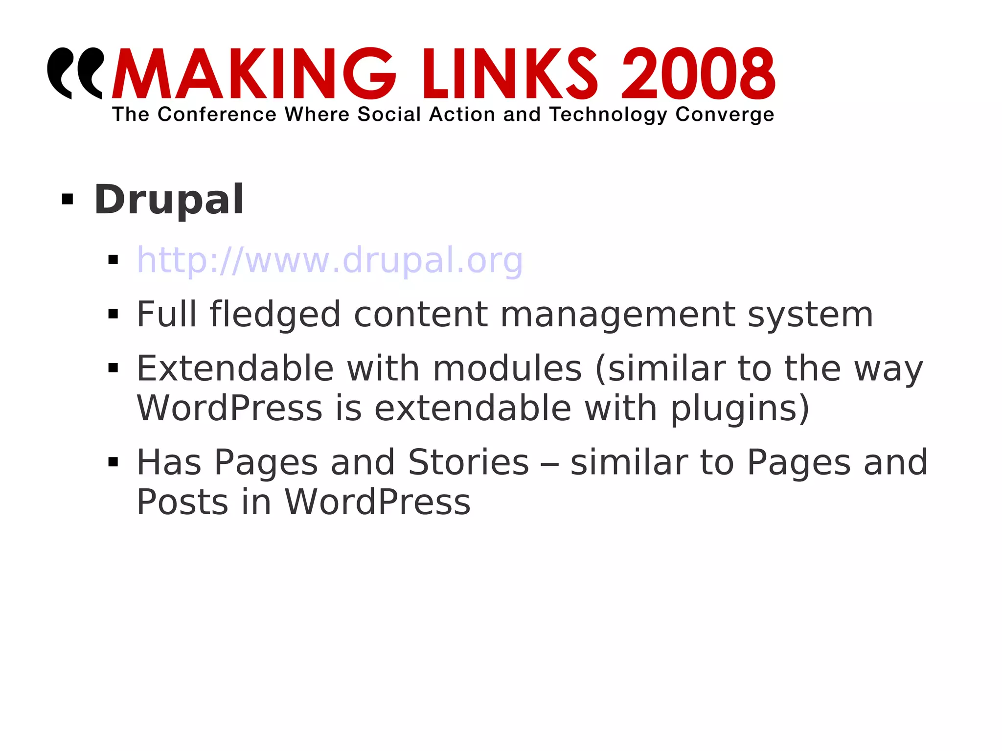 Drupal http://www.drupal.org   Full fledged content management system Extendable with modules (similar to the way WordPress is extendable with plugins)‏ Has Pages and Stories – similar to Pages and Posts in WordPress 