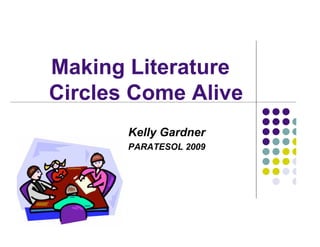 Making Literature
Circles Come Alive
       Kelly Gardner
       PARATESOL 2009
 