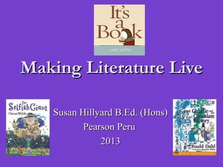 Susan Hillyard B.Ed. (Hons)Susan Hillyard B.Ed. (Hons)
Pearson PeruPearson Peru
20132013
Making Literature LiveMaking Literature Live
 
