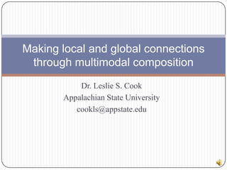 Dr. Leslie S. Cook Appalachian State University cookls@appstate.edu Making local and global connections through multimodal composition 