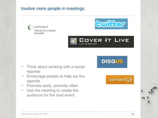 Involve more people in meetings Citizenscape a product by Public-i  34 Think about working with a social reporter Encourage people to help set the agenda Promote early, promote often Use the meeting to create the audience for the next event 