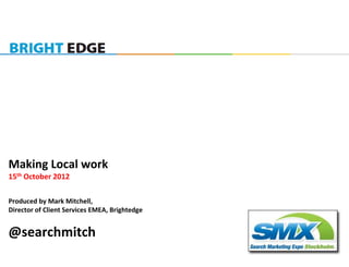 Making Local work
15th October 2012

Produced by Mark Mitchell,
Director of Client Services EMEA, Brightedge


@searchmitch
 
