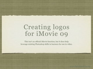 Creating logos
   for iMovie 09
    This isn’t an official iMovie function, but it does help
leverage existing Photoshop skills in learners for use in video.




                                                            www.digitalroadtrip.org
 