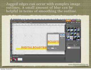 Jagged edges can occur with complex image
          outlines. A small amount of blur can be
          helpful in terms of smoothing the outline.




                                             www.digitalroadtrip.org

Saturday, 19 June 2010
 