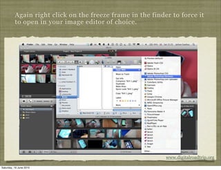 Again right click on the freeze frame in the finder to force it
          to open in your image editor of choice.




                                                            www.digitalroadtrip.org

Saturday, 19 June 2010
 