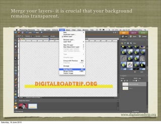Merge your layers- it is crucial that your background
          remains transparent.




                                                          www.digitalroadtrip.org

Saturday, 19 June 2010
 