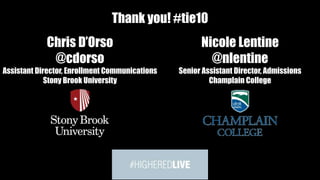 Thank you! #tie10 
Chris DOrso 
@cdorso 
Assistant Director, Enrollment Communications 
Stony Brook University 
Nicole Lentine 
@nlentine 
Senior Assistant Director, Admissions 
Champlain College 
 