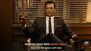 MAKING MAD MEN MORE AGILE
AGILE ON THE BEACH, SEPT 2015
 