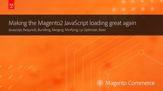 © 2019 Adobe. All Rights Reserved. Adobe Confidential.
Making the Magento2 JavaScript loading great again
Javascript, RequireJS, Bundling, Merging, Minifying, r.js Optimizer, Baler
 