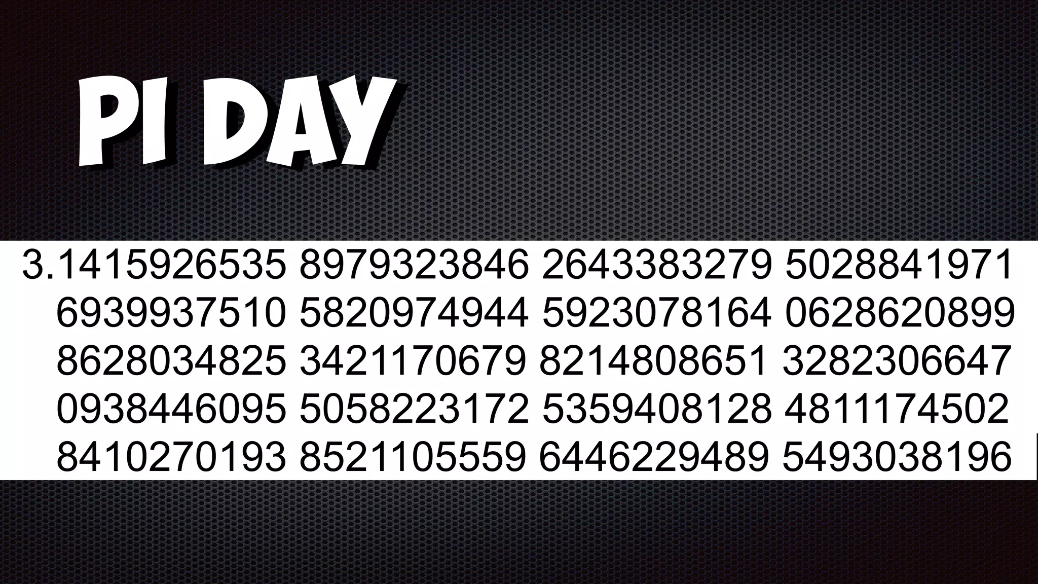 Pi Day
3.1415926535 8979323846 2643383279 5028841971
6939937510 5820974944 5923078164 0628620899
8628034825 3421170679 8214808651 3282306647
0938446095 5058223172 5359408128 4811174502
8410270193 8521105559 6446229489 5493038196
 