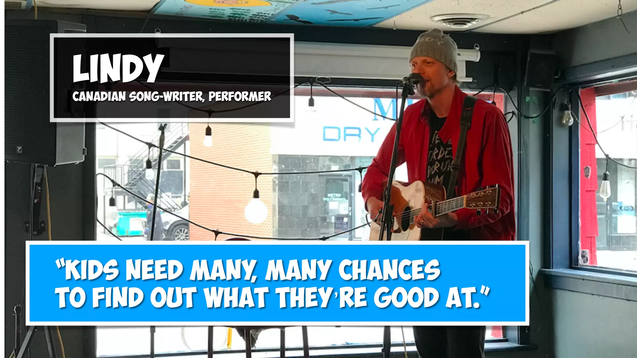 “Kids need many, many chances
to find out what they’re good at.”
Lindy
Canadian song-writer, performer
 