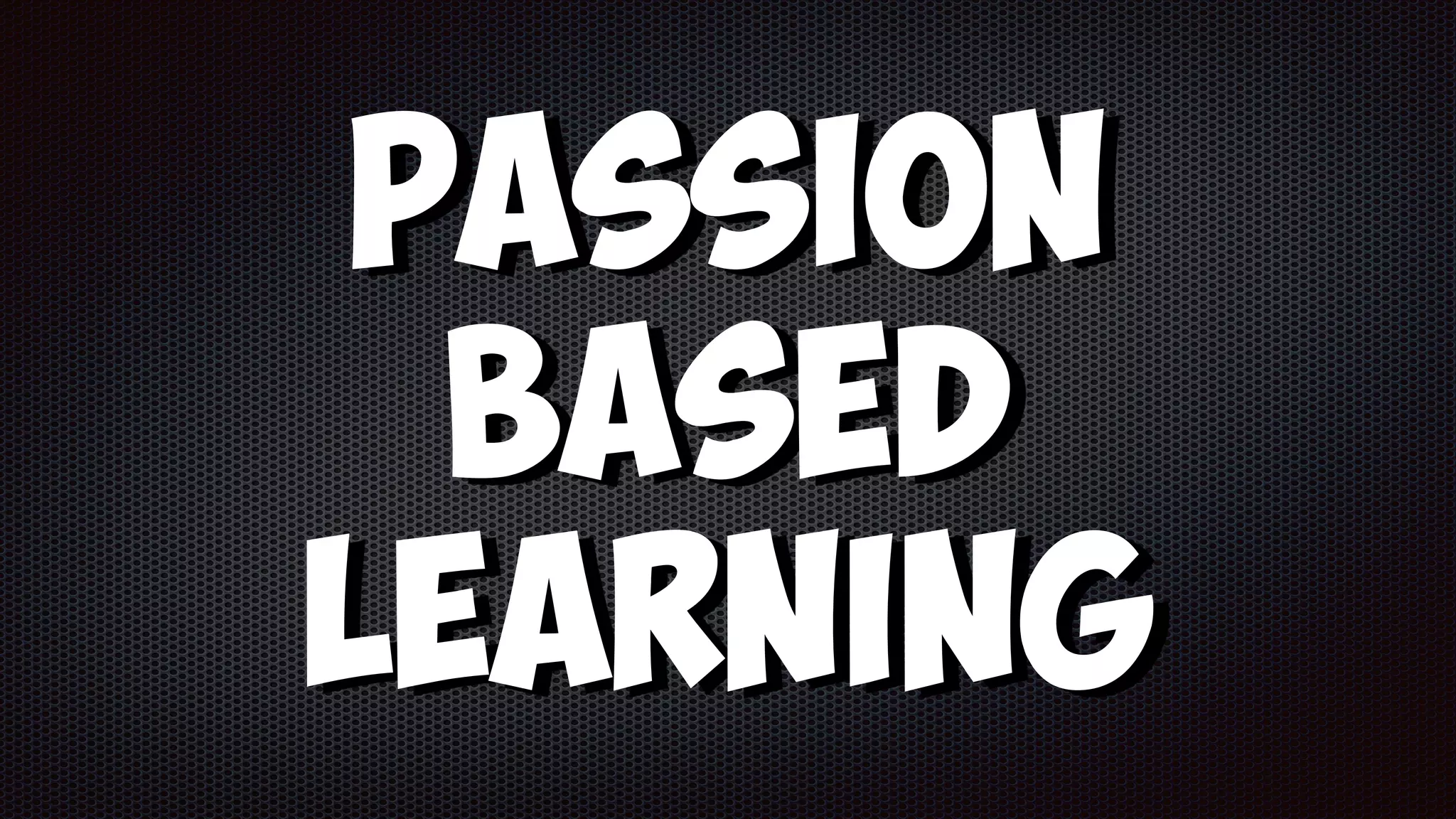 Passion
Based
Learning
 