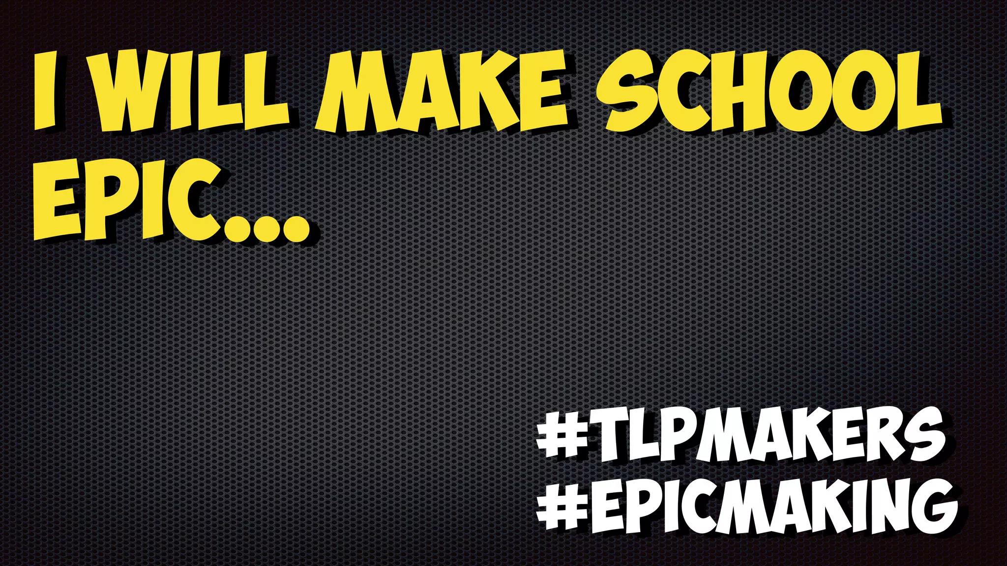 #TLPmakers
#EPICmaking
I will Make school
epic…
 