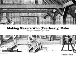 Making Makers Who (Fearlessly) Make
A Proposal to SXSW Panelpicker 2015
 
