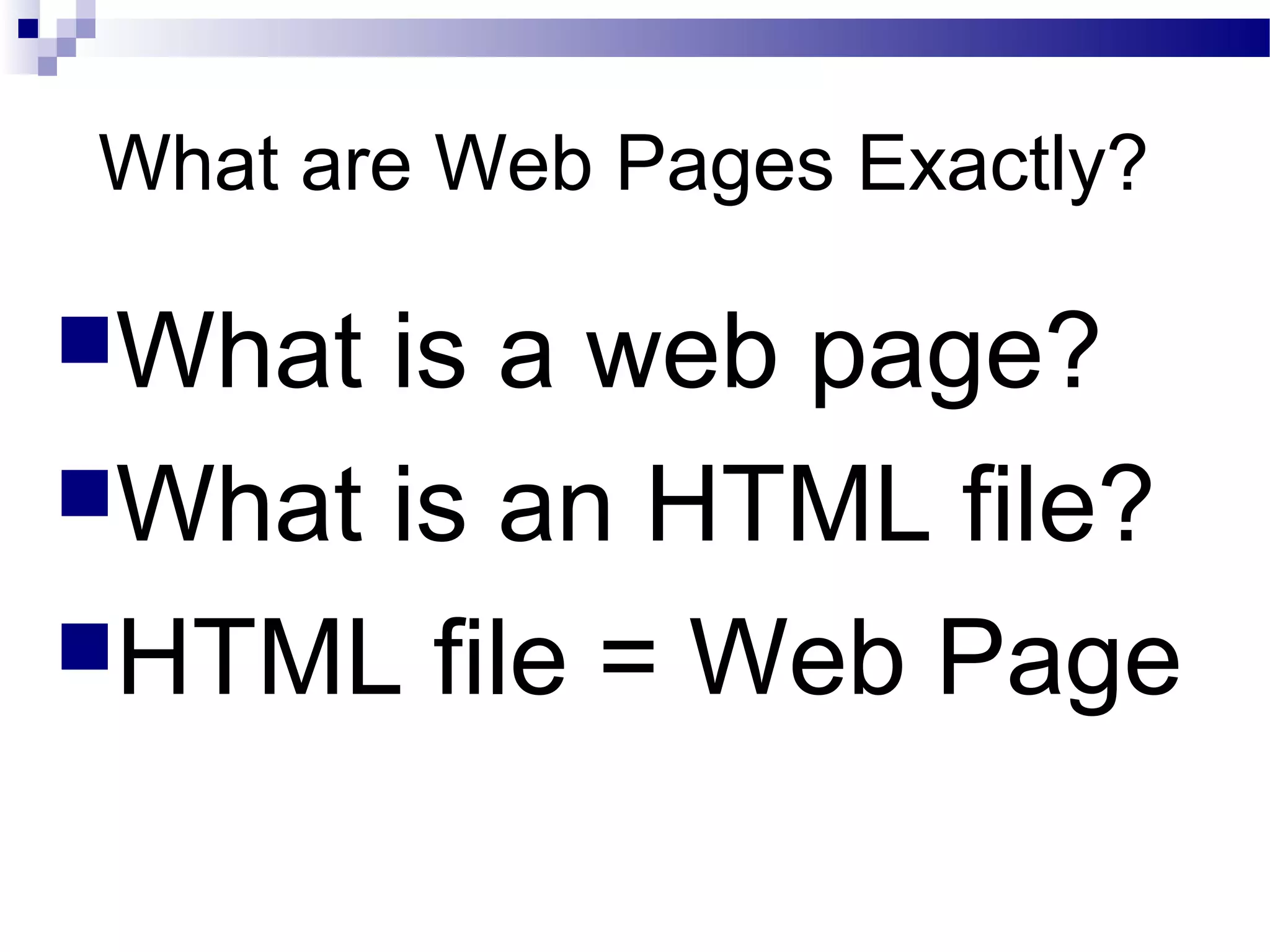 What are Web Pages Exactly?

What

is a web page?
What is an HTML file?
HTML file = Web Page

 