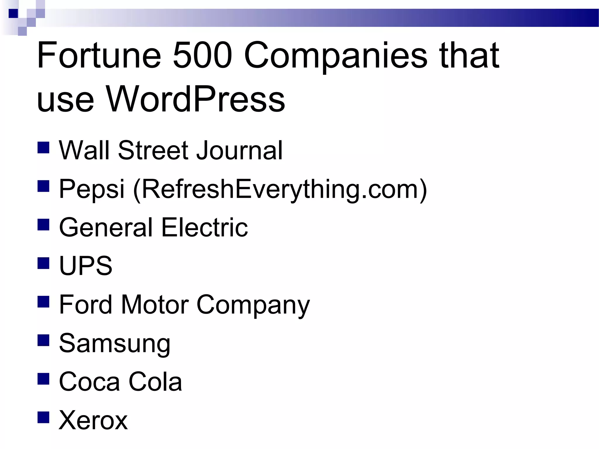 Fortune 500 Companies that
use WordPress
Wall Street Journal
 Pepsi (RefreshEverything.com)
 General Electric
 UPS
 Ford Motor Company
 Samsung
 Coca Cola
 Xerox


 