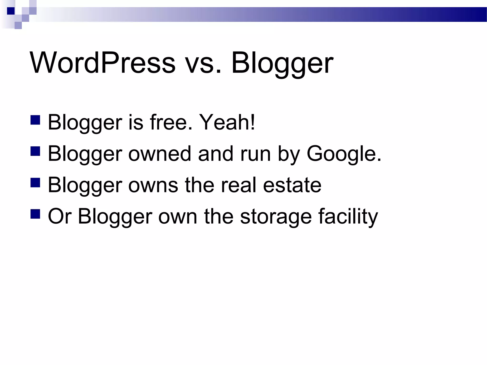 WordPress vs. Blogger
Blogger is free. Yeah!
 Blogger owned and run by Google.
 Blogger owns the real estate
 Or Blogger own the storage facility


 