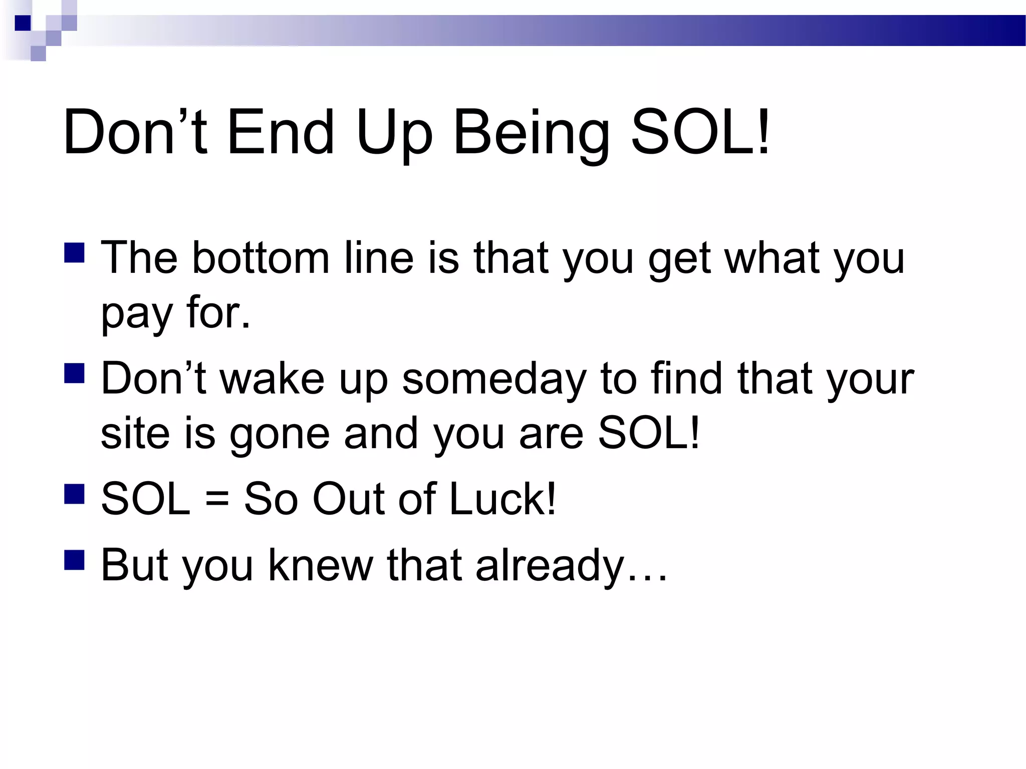 Don’t End Up Being SOL!
The bottom line is that you get what you
pay for.
 Don’t wake up someday to find that your
site is gone and you are SOL!
 SOL = So Out of Luck!
 But you knew that already…


 