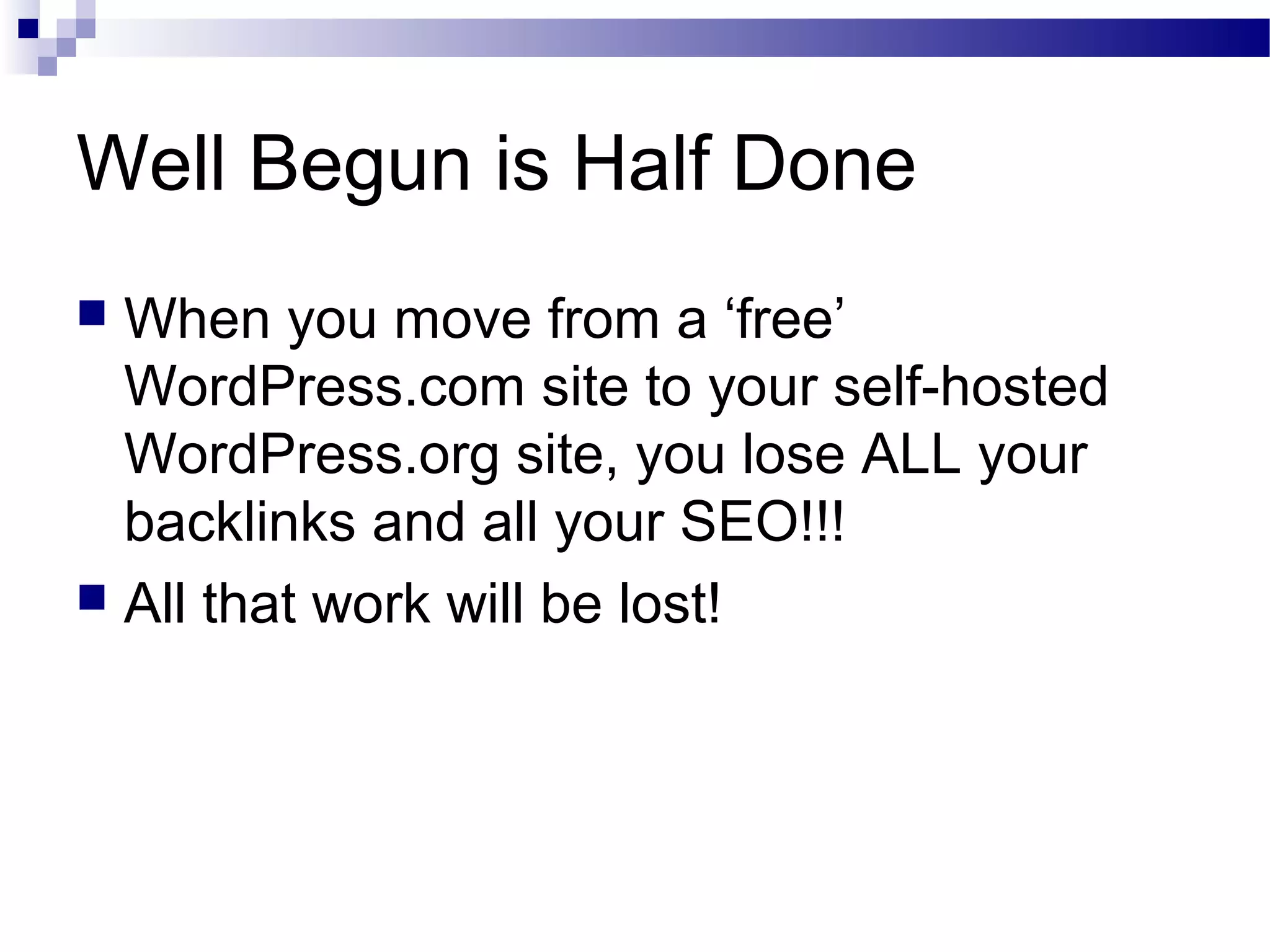 Well Begun is Half Done
When you move from a ‘free’
WordPress.com site to your self-hosted
WordPress.org site, you lose ALL your
backlinks and all your SEO!!!
 All that work will be lost!


 
