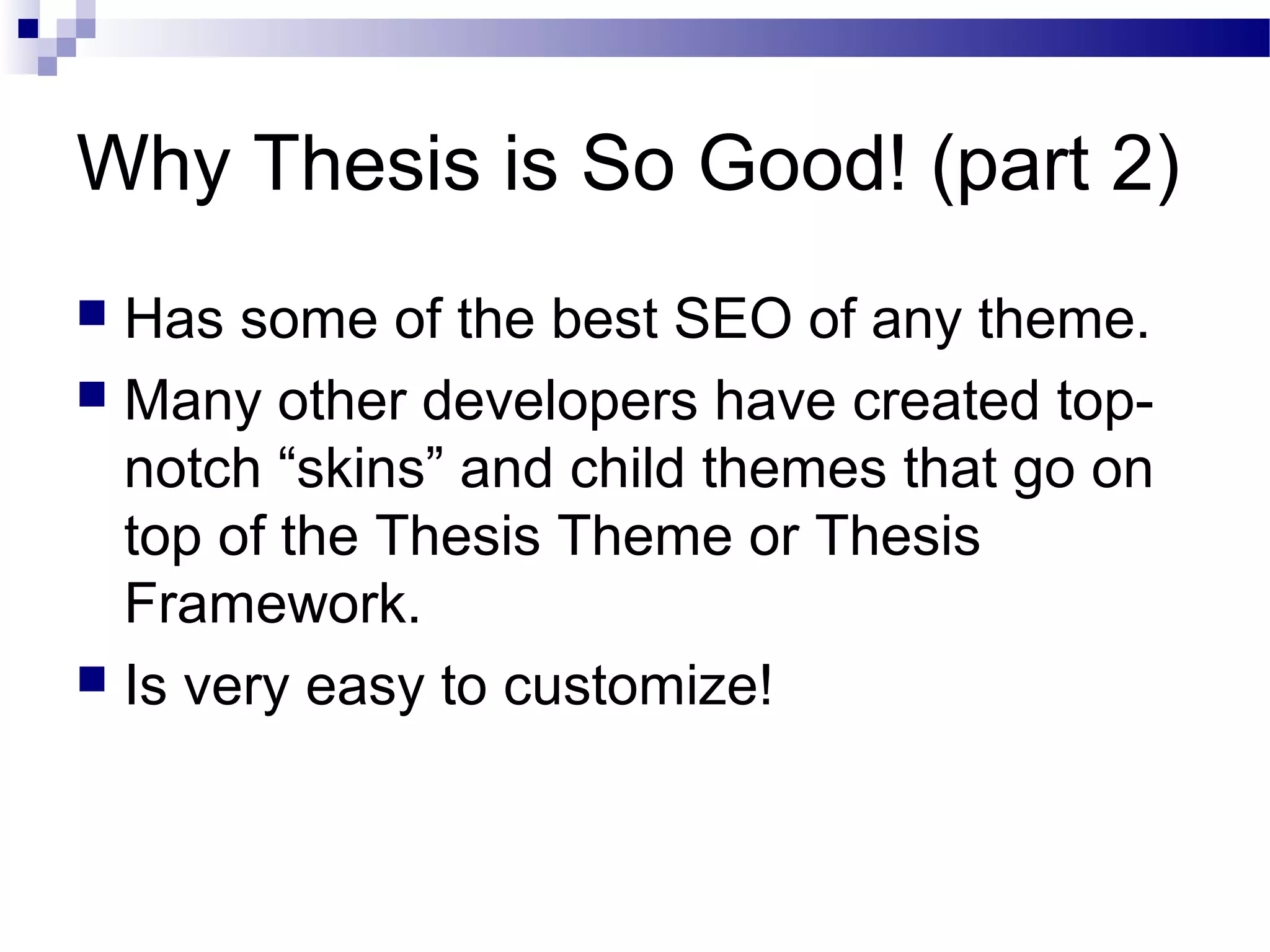 Why Thesis is So Good! (part 2)
Has some of the best SEO of any theme.
 Many other developers have created topnotch “skins” and child themes that go on
top of the Thesis Theme or Thesis
Framework.
 Is very easy to customize!


 