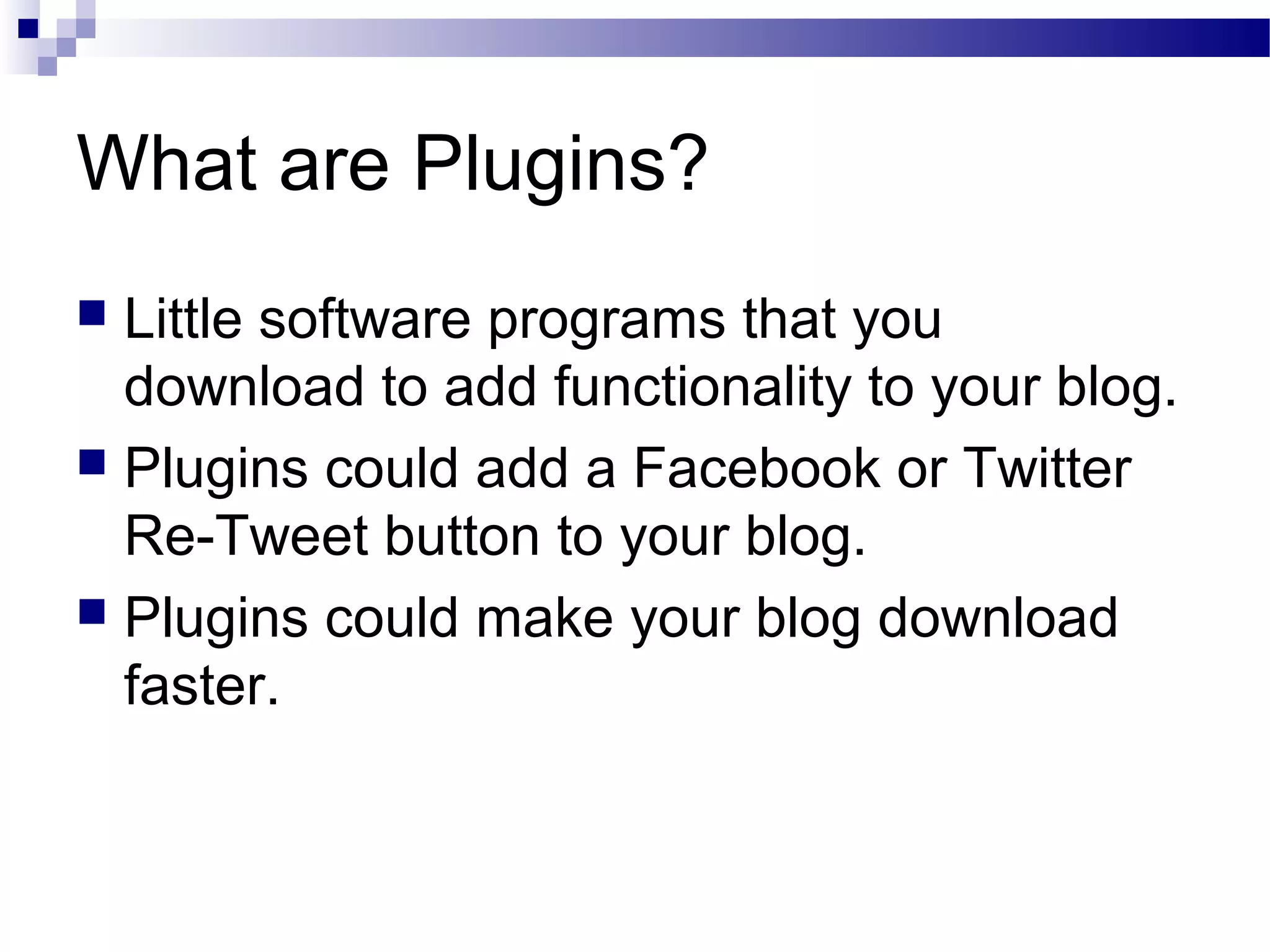 What are Plugins?
Little software programs that you
download to add functionality to your blog.
 Plugins could add a Facebook or Twitter
Re-Tweet button to your blog.
 Plugins could make your blog download
faster.


 