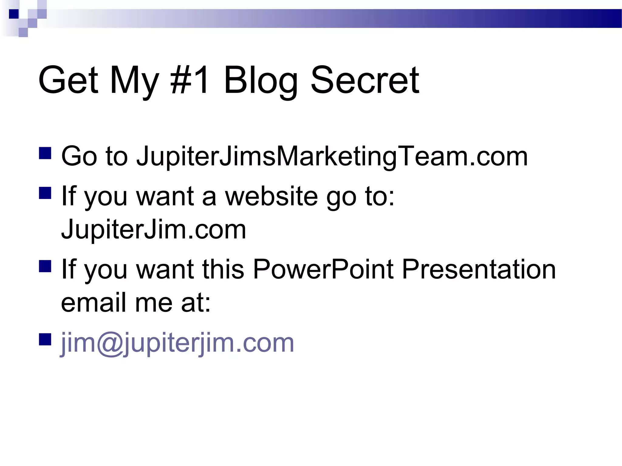 Get My #1 Blog Secret
Go to JupiterJimsMarketingTeam.com
 If you want a website go to:
JupiterJim.com
 If you want this PowerPoint Presentation
email me at:
 jim@jupiterjim.com


 